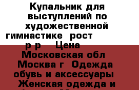 Купальник для выступлений по художественной гимнастике, рост 146-150,  38 р-р. › Цена ­ 10 000 - Московская обл., Москва г. Одежда, обувь и аксессуары » Женская одежда и обувь   . Московская обл.,Москва г.